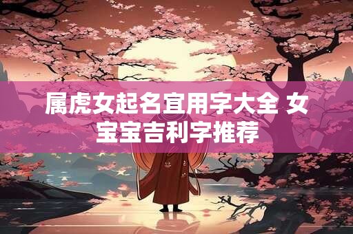 属虎女起名宜用字大全 女宝宝吉利字推荐