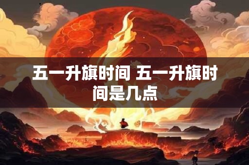 五一升旗时间 五一升旗时间是几点