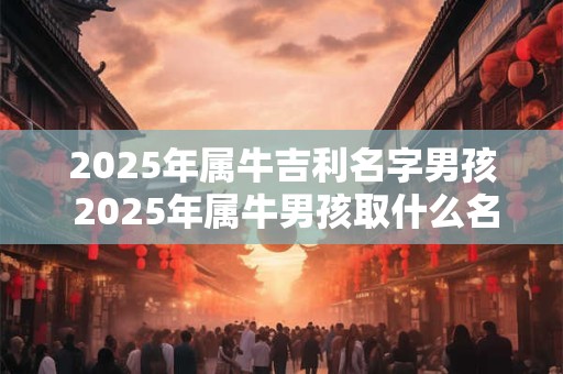 2025年属牛吉利名字男孩 2025年属牛男孩取什么名字吉利