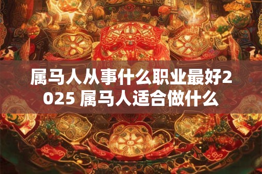 属马人从事什么职业最好2025 属马人适合做什么