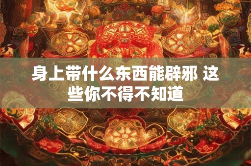 身上带什么东西能辟邪 这些你不得不知道