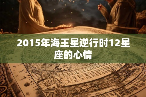 2015年海王星逆行时12星座的心情