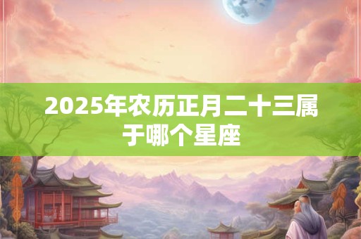 2025年农历正月二十三属于哪个星座