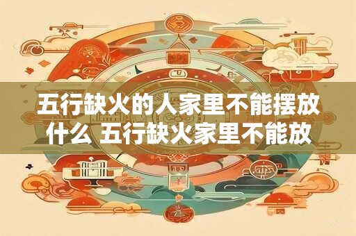 五行缺火的人家里不能摆放什么 五行缺火家里不能放什么