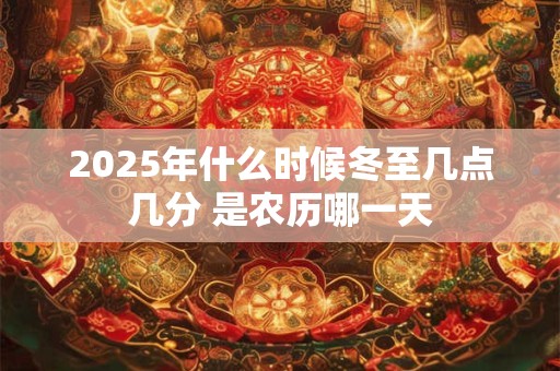 2025年什么时候冬至几点几分 是农历哪一天