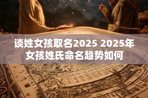 谈姓女孩取名2025 2025年女孩姓氏命名趋势如何