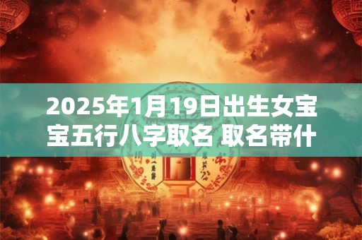 2025年1月19日出生女宝宝五行八字取名 取名带什么字好