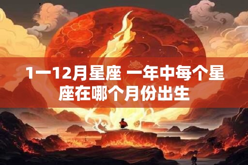 1一12月星座 一年中每个星座在哪个月份出生