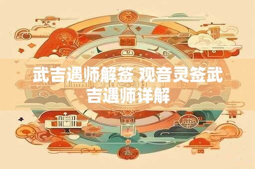 武吉遇师解签 观音灵签武吉遇师详解