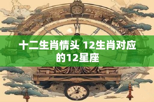 十二生肖情头 12生肖对应的12星座
