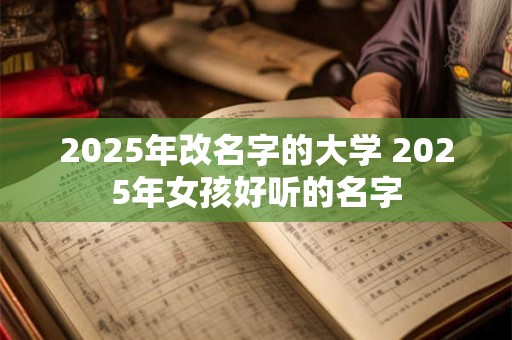 2025年改名字的大学 2025年女孩好听的名字
