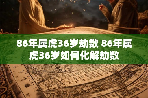 86年属虎36岁劫数 86年属虎36岁如何化解劫数