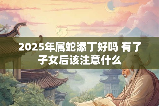2025年属蛇添丁好吗 有了子女后该注意什么