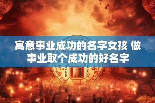 寓意事业成功的名字女孩 做事业取个成功的好名字