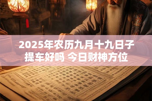 2025年农历九月十九日子提车好吗 今日财神方位