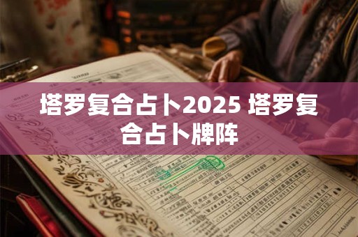 塔罗复合占卜2025 塔罗复合占卜牌阵