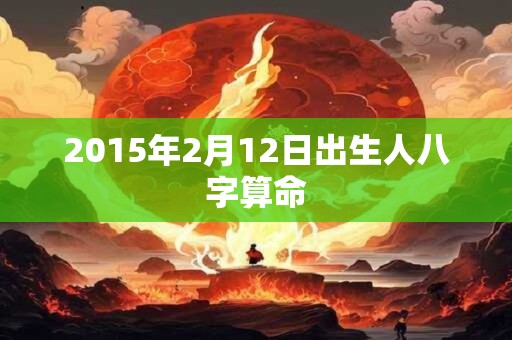 2015年2月12日出生人八字算命