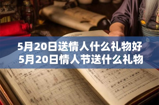 5月20日送情人什么礼物好 5月20日情人节送什么礼物