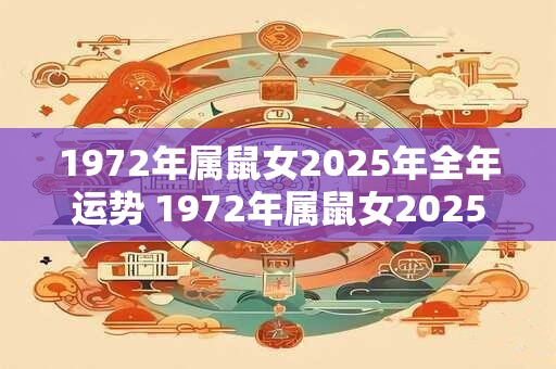 1972年属鼠女2025年全年运势 1972年属鼠女2025年运势如何