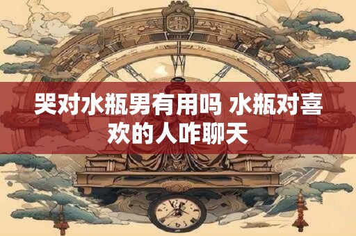 哭对水瓶男有用吗 水瓶对喜欢的人咋聊天