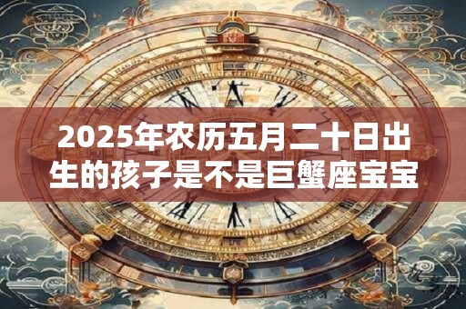 2025年农历五月二十日出生的孩子是不是巨蟹座宝宝