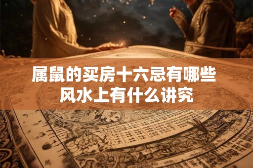 属鼠的买房十六忌有哪些 风水上有什么讲究