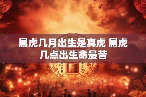 属虎几月出生是真虎 属虎几点出生命最苦 属虎几月出生是真虎 属虎几点出生命最苦