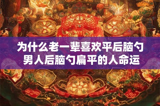 为什么老一辈喜欢平后脑勺 男人后脑勺扁平的人命运