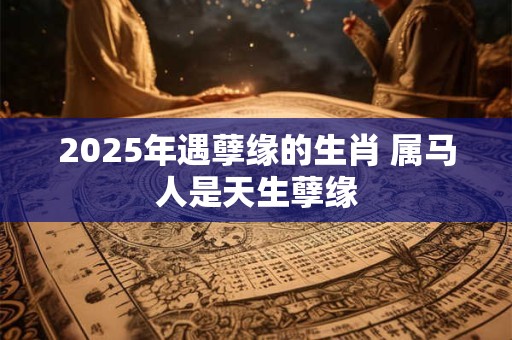2025年遇孽缘的生肖 属马人是天生孽缘