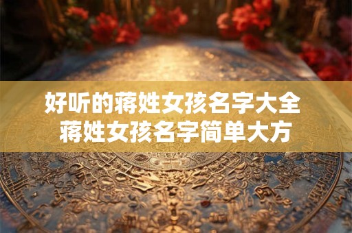 好听的蒋姓女孩名字大全 蒋姓女孩名字简单大方