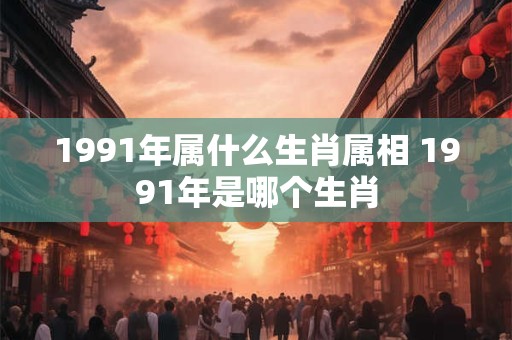 1991年属什么生肖属相 1991年是哪个生肖