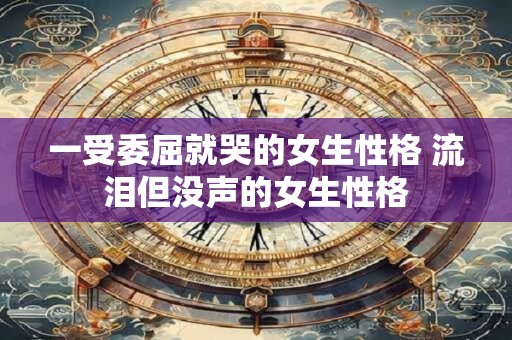 一受委屈就哭的女生性格 流泪但没声的女生性格