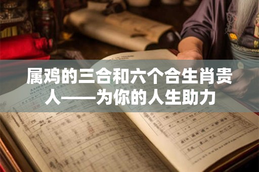 属鸡的三合和六个合生肖贵人——为你的人生助力
