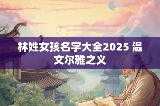 林姓女孩名字大全2025 温文尔雅之义
