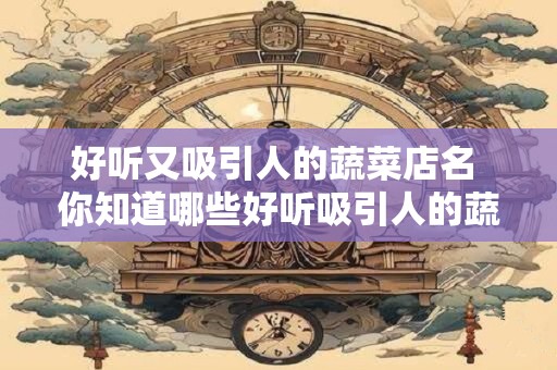 好听又吸引人的蔬菜店名 你知道哪些好听吸引人的蔬菜店名