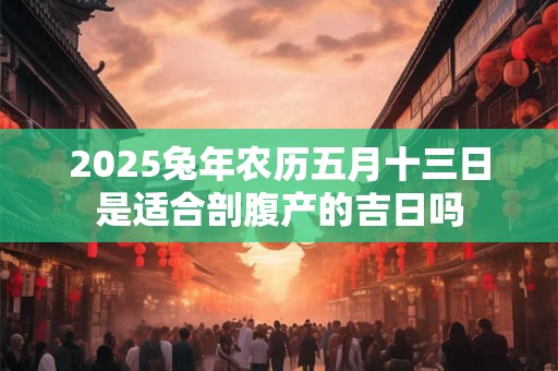 2025兔年农历五月十三日是适合剖腹产的吉日吗