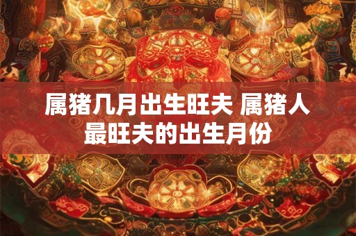 属猪几月出生旺夫 属猪人最旺夫的出生月份