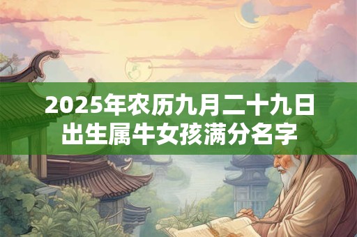 2025年农历九月二十九日出生属牛女孩满分名字