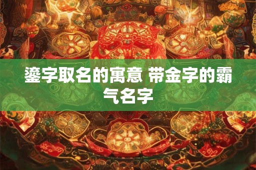 鎏字取名的寓意 带金字的霸气名字