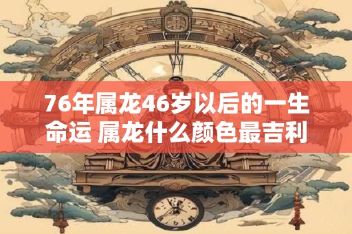 76年属龙46岁以后的一生命运 属龙什么颜色最吉利