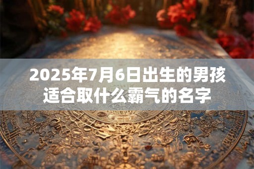2025年7月6日出生的男孩适合取什么霸气的名字