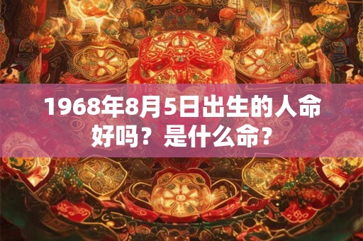 1968年8月5日出生的人命好吗?是什么命? 1968年8月5日出生的人命好吗?是什么命?