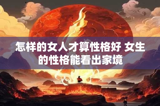 怎样的女人才算性格好 女生的性格能看出家境