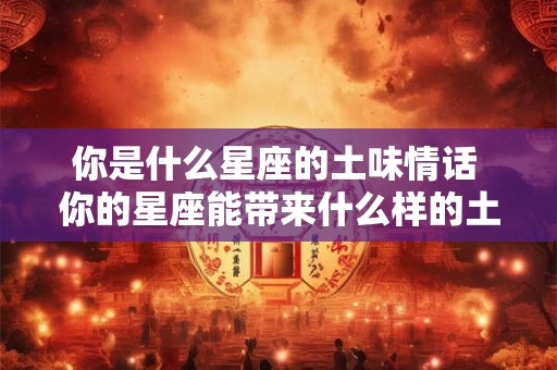 你是什么星座的土味情话 你的星座能带来什么样的土味情话