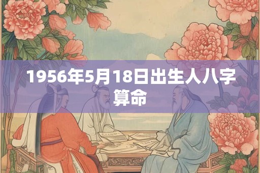1956年5月18日出生人八字算命