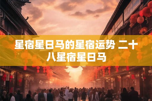 星宿星日马的星宿运势 二十八星宿星日马