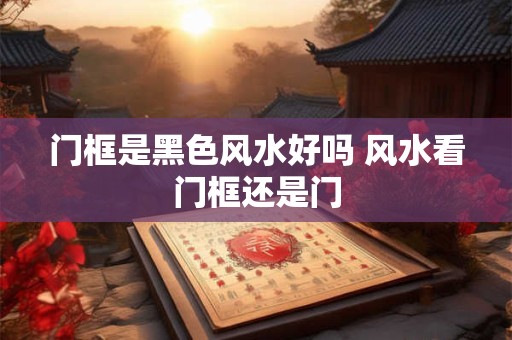 门框是黑色风水好吗 风水看门框还是门