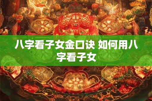 八字看子女金口诀 如何用八字看子女