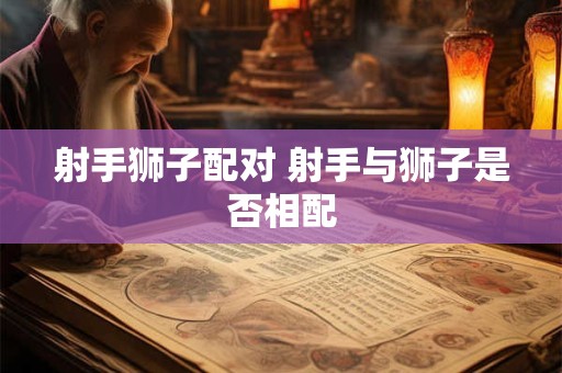 射手狮子配对 射手与狮子是否相配
