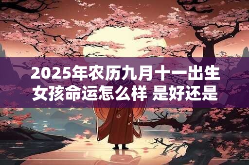 2025年农历九月十一出生女孩命运怎么样 是好还是坏 2025年农历九月十一出生女孩命运怎么样 是好还是坏